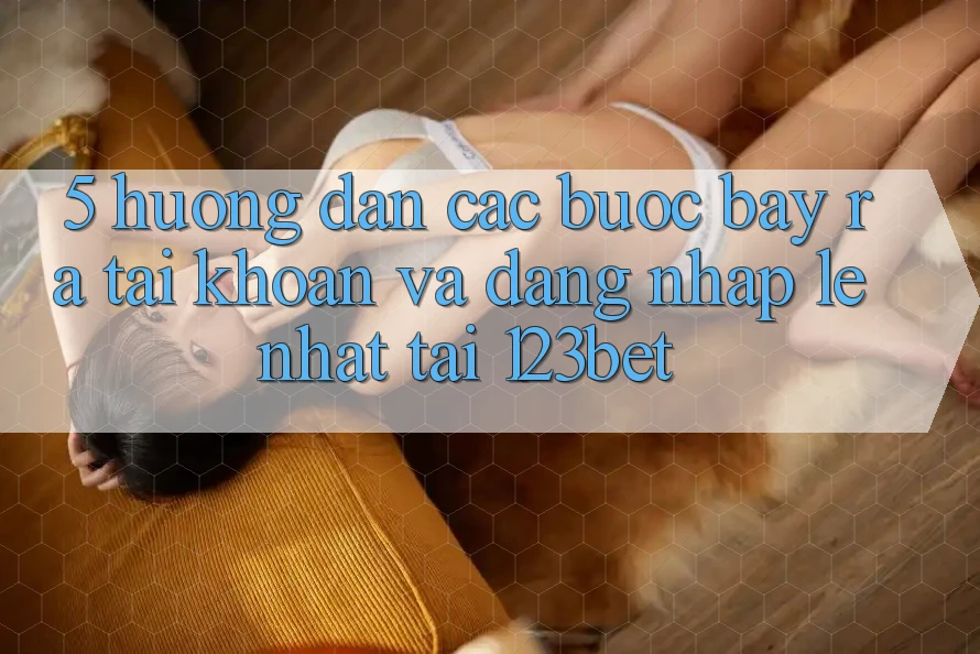 5. Hướng Dẫn Các Bước Bày ra tài khoản Và Đăng Nhập Lẹ Nhất Tại 123bet