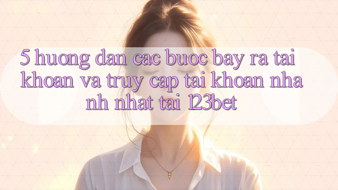 5. Hướng Dẫn Các Bước Bày ra tài khoản Và Truy cập tài khoản Nhanh Nhất Tại 123bet