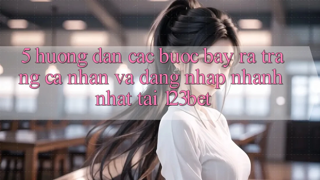 5. Hướng Dẫn Các Bước Bày ra trang cá nhân Và Đăng Nhập Nhanh Nhất Tại 123bet