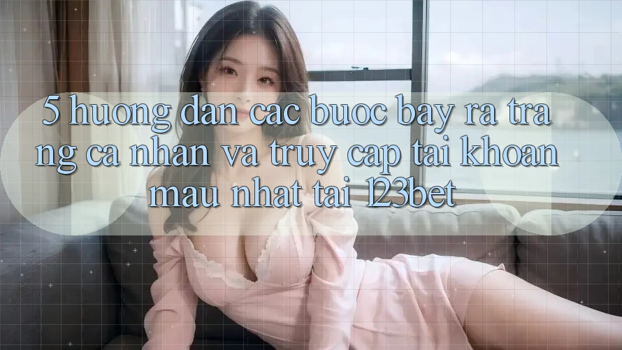 5. Hướng Dẫn Các Bước Bày ra trang cá nhân Và Truy cập tài khoản Mau Nhất Tại 123bet