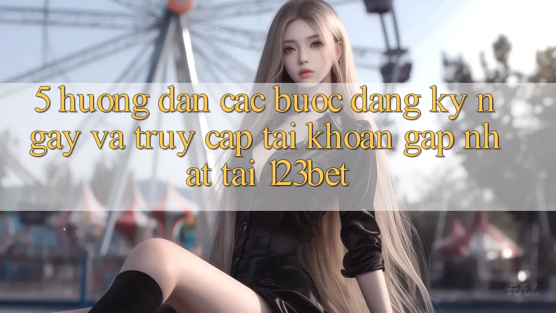 5. Hướng Dẫn Các Bước Đăng ký ngay Và Truy cập tài khoản Gấp Nhất Tại 123bet