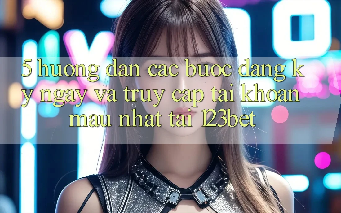 5. Hướng Dẫn Các Bước Đăng ký ngay Và Truy cập tài khoản Mau Nhất Tại 123bet