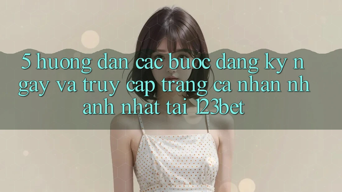 5. Hướng dẫn Các Bước Đăng ký ngay Và Truy cập trang cá nhân Nhanh Nhất Tại 123bet