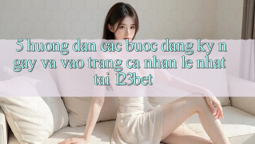 5. Hướng Dẫn Các Bước Đăng ký ngay Và Vào trang cá nhân Lẹ Nhất Tại 123bet