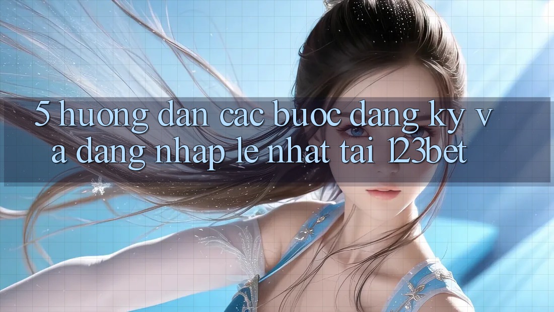 5. Hướng dẫn Các Bước Đăng Ký Và Đăng Nhập Lẹ Nhất Tại 123bet