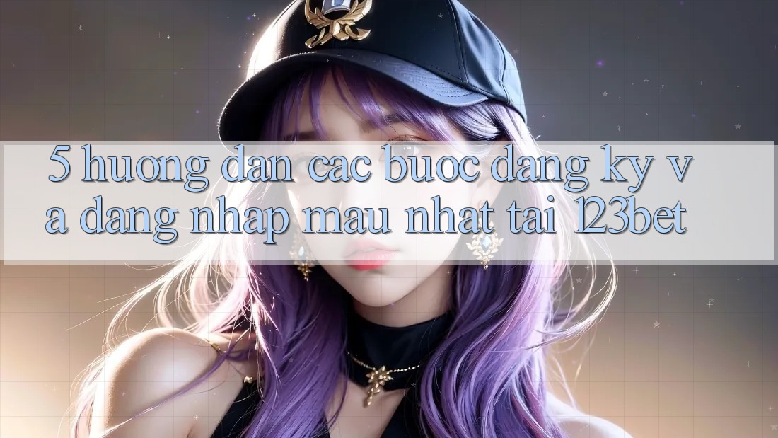 5. Hướng Dẫn Các Bước Đăng Ký Và Đăng Nhập Mau Nhất Tại 123bet