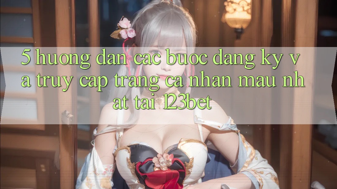5. Hướng Dẫn Các Bước Đăng Ký Và Truy cập trang cá nhân Mau Nhất Tại 123bet