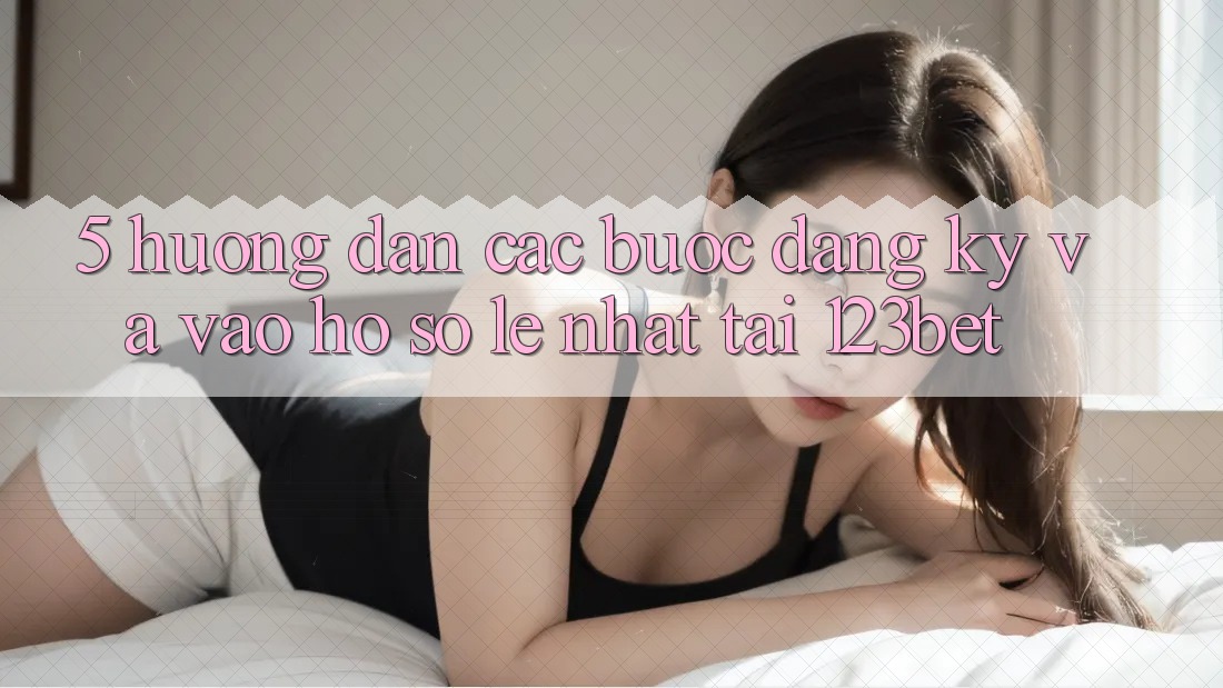 5. Hướng Dẫn Các Bước Đăng Ký Và Vào hồ sơ Lẹ Nhất Tại 123bet