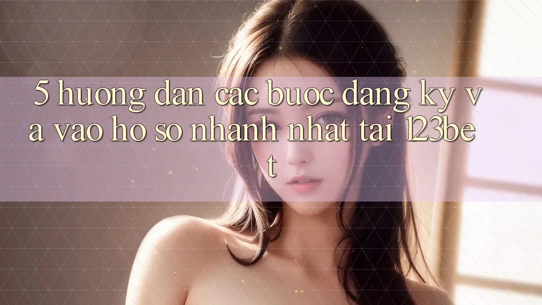 5. Hướng Dẫn Các Bước Đăng Ký Và Vào hồ sơ Nhanh Nhất Tại 123bet