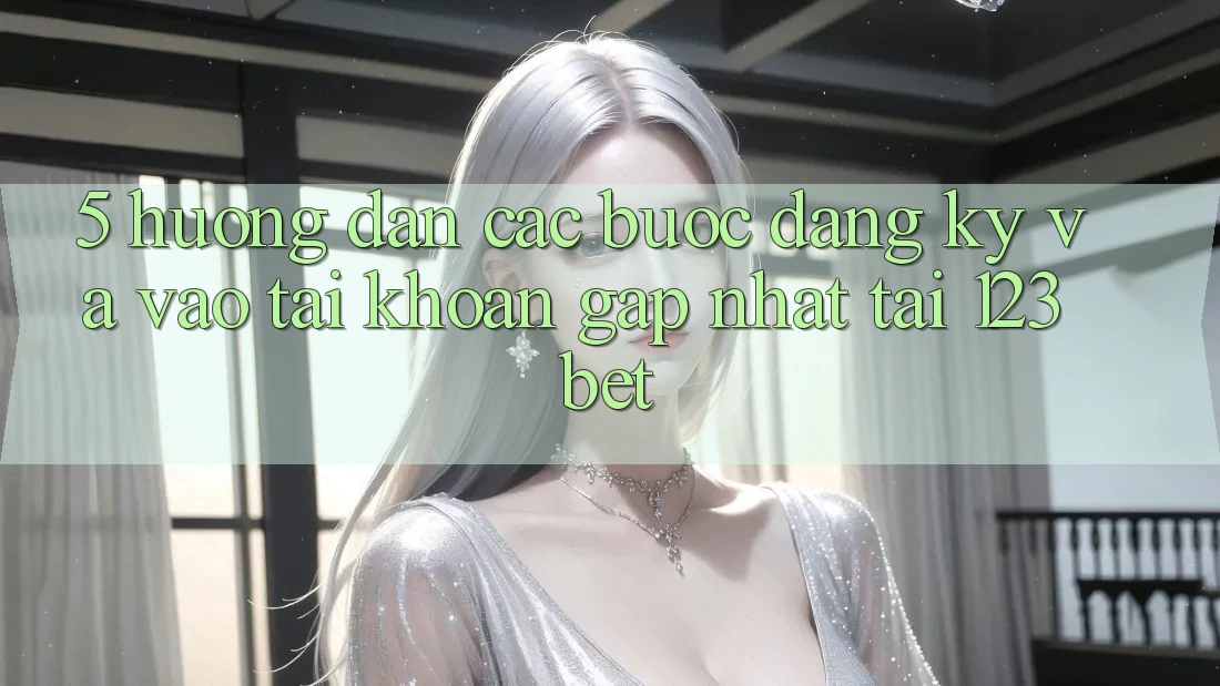 5. Hướng Dẫn Các Bước Đăng Ký Và Vào tài khoản Gấp Nhất Tại 123bet
