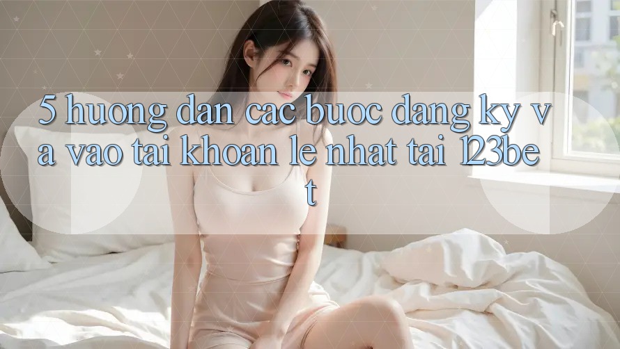 5. Hướng Dẫn Các Bước Đăng Ký Và Vào tài khoản Lẹ Nhất Tại 123bet