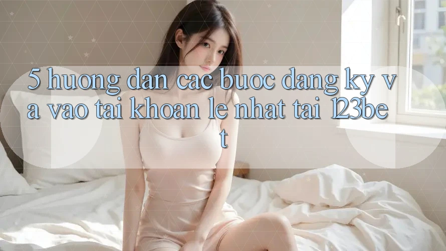 5. Hướng dẫn Các Bước Đăng Ký Và Vào tài khoản Lẹ Nhất Tại 123bet