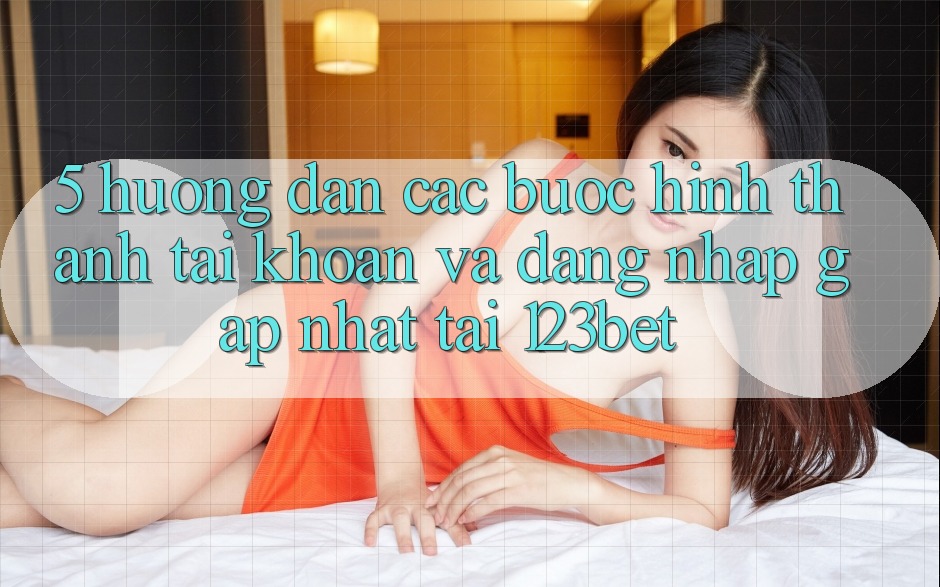 5. Hướng Dẫn Các Bước Hình thành tài khoản Và Đăng Nhập Gấp Nhất Tại 123bet