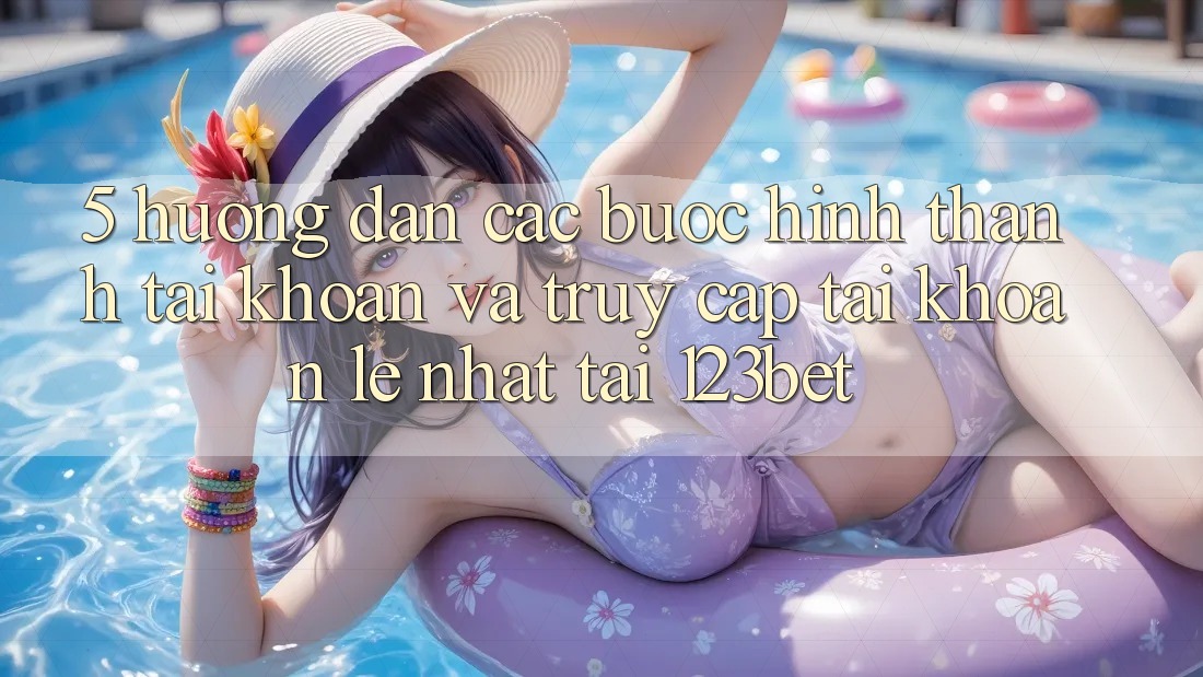 5. Hướng Dẫn Các Bước Hình thành tài khoản Và Truy cập tài khoản Lẹ Nhất Tại 123bet