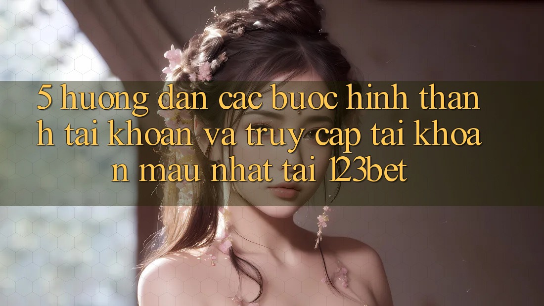 5. Hướng Dẫn Các Bước Hình thành tài khoản Và Truy cập tài khoản Mau Nhất Tại 123bet