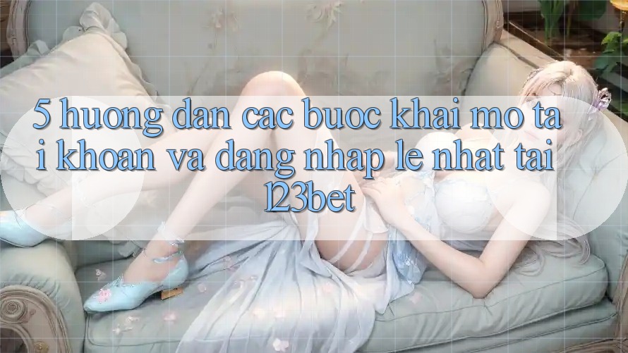 5. Hướng Dẫn Các Bước Khai mở tài khoản Và Đăng Nhập Lẹ Nhất Tại 123bet