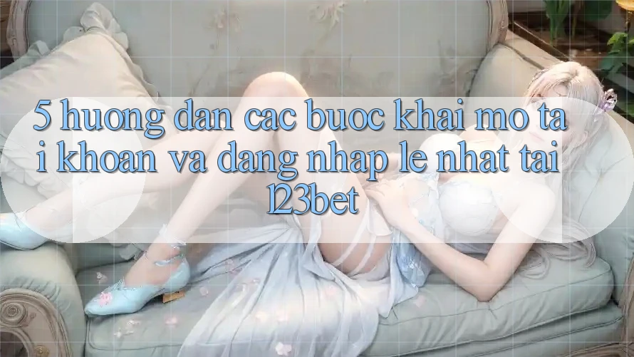 5. Hướng Dẫn Các Bước Khai mở tài khoản Và Đăng Nhập Lẹ Nhất Tại 123bet