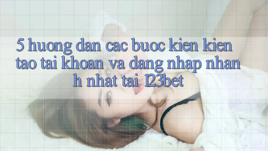 5. Hướng Dẫn Các Bước Kiến kiến tạo tài khoản Và Đăng Nhập Nhanh Nhất Tại 123bet