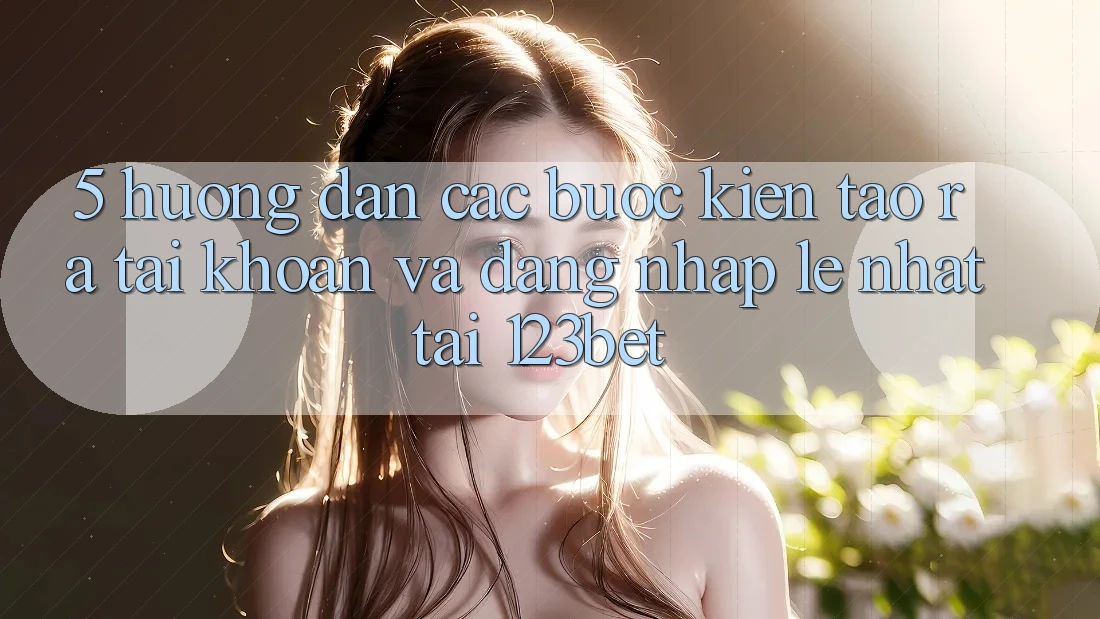 5. Hướng dẫn Các Bước Kiến tạo ra tài khoản Và Đăng Nhập Lẹ Nhất Tại 123bet