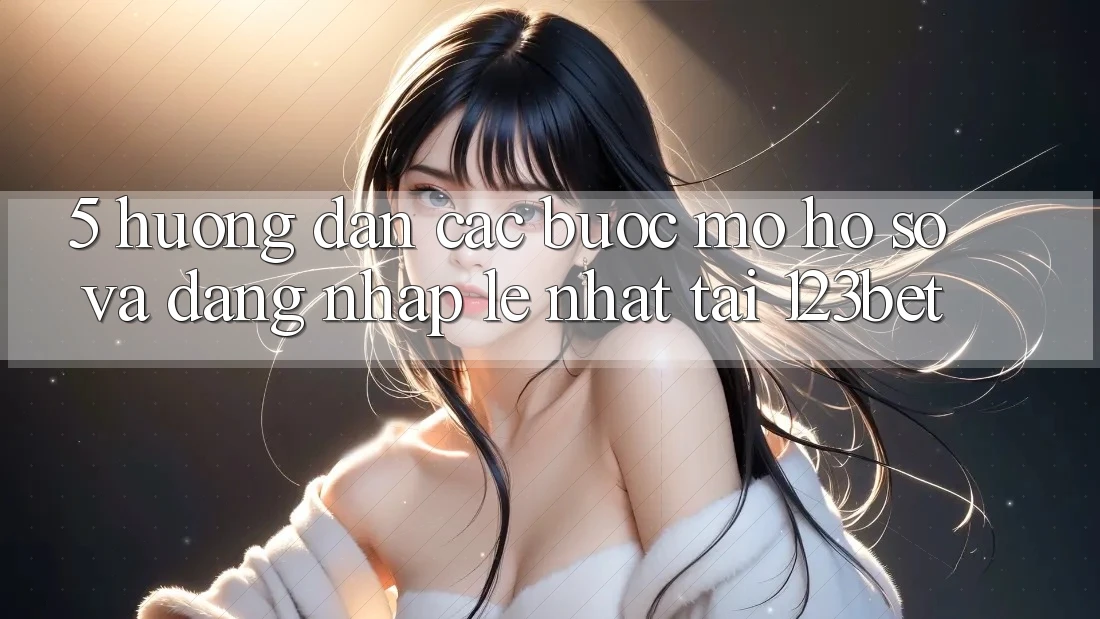 5. Hướng Dẫn Các Bước Mở hồ sơ Và Đăng Nhập Lẹ Nhất Tại 123bet