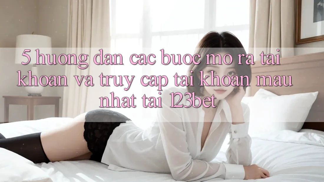 5. Hướng Dẫn Các Bước Mở ra tài khoản Và Truy cập tài khoản Mau Nhất Tại 123bet