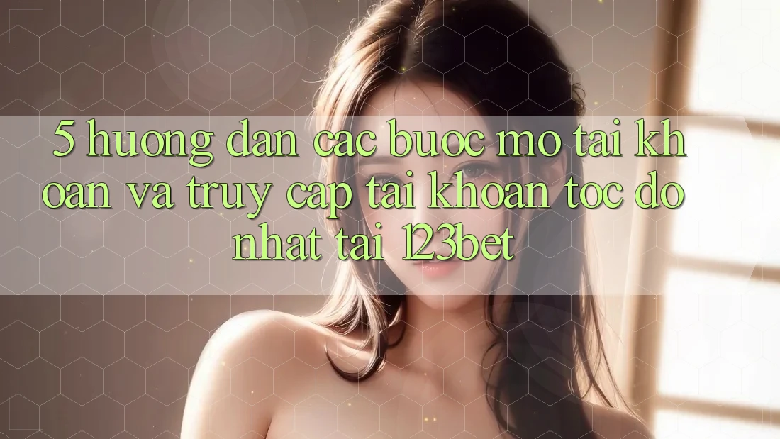 5. Hướng dẫn Các Bước Mở tài khoản Và Truy cập tài khoản Tốc độ Nhất Tại 123bet