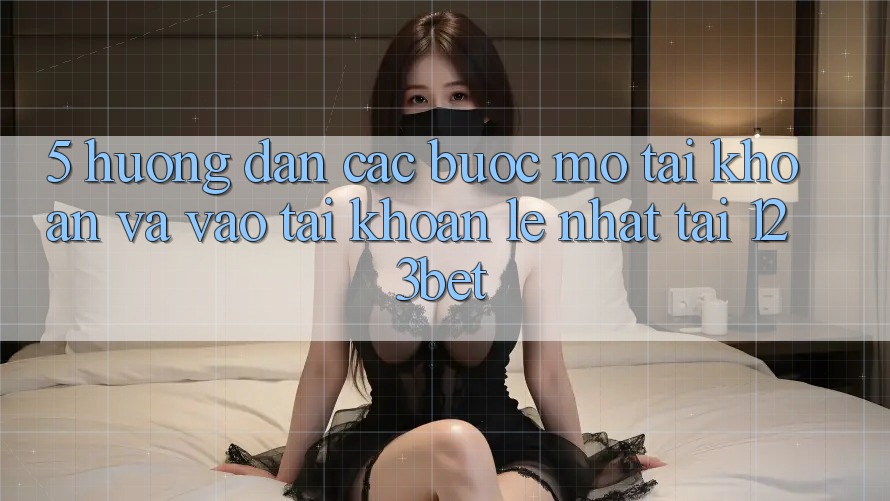 5. Hướng Dẫn Các Bước Mở tài khoản Và Vào tài khoản Lẹ Nhất Tại 123bet