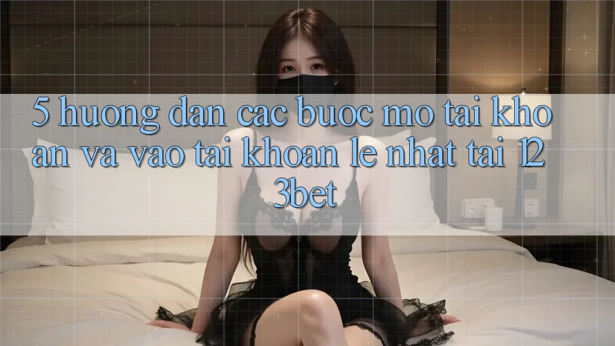 5. Hướng dẫn Các Bước Mở tài khoản Và Vào tài khoản Lẹ Nhất Tại 123bet
