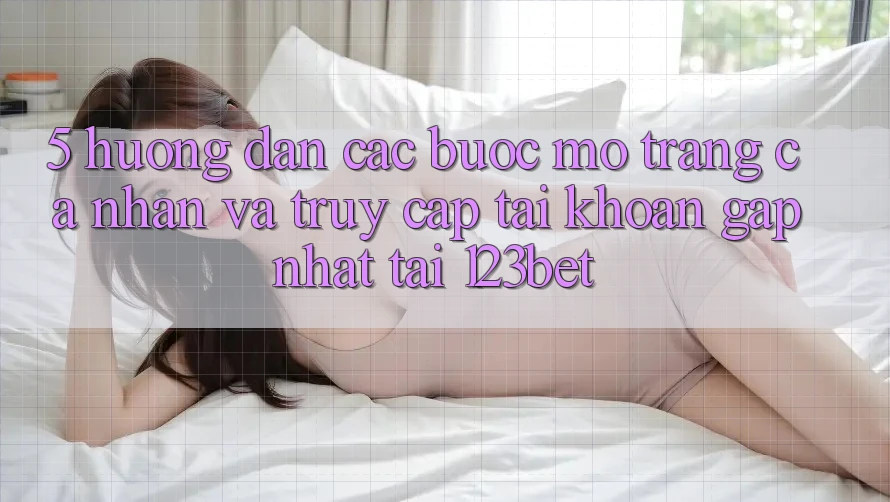 5. Hướng Dẫn Các Bước Mở trang cá nhân Và Truy cập tài khoản Gấp Nhất Tại 123bet