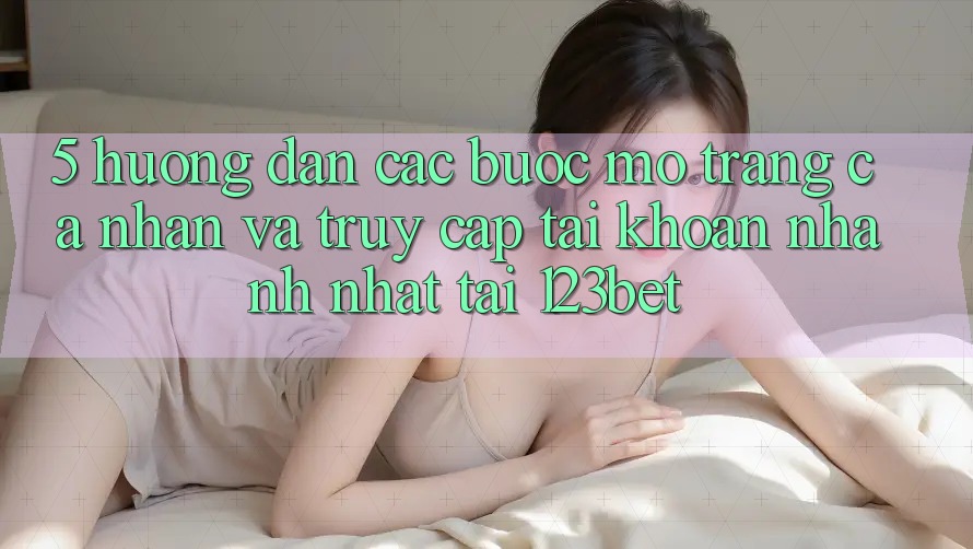 5. Hướng Dẫn Các Bước Mở trang cá nhân Và Truy cập tài khoản Nhanh Nhất Tại 123bet