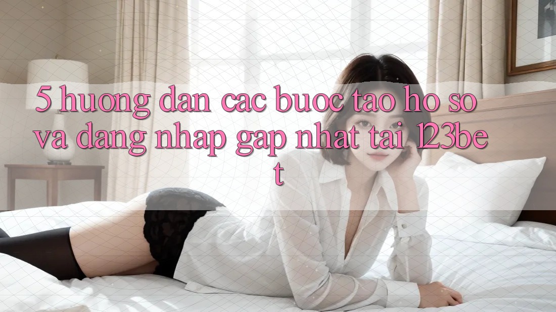 5. Hướng Dẫn Các Bước Tạo hồ sơ Và Đăng Nhập Gấp Nhất Tại 123bet