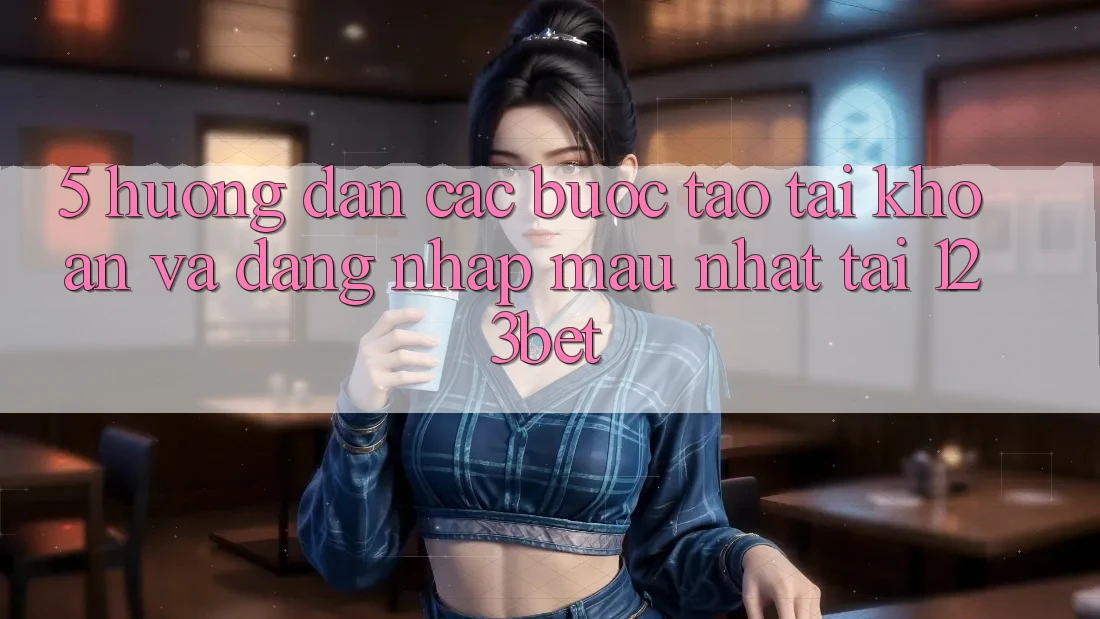 5. Hướng Dẫn Các Bước Tạo tài khoản Và Đăng Nhập Mau Nhất Tại 123bet