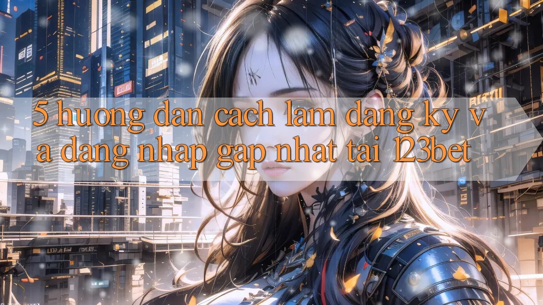 5. Hướng Dẫn Cách làm Đăng Ký Và Đăng Nhập Gấp Nhất Tại 123bet