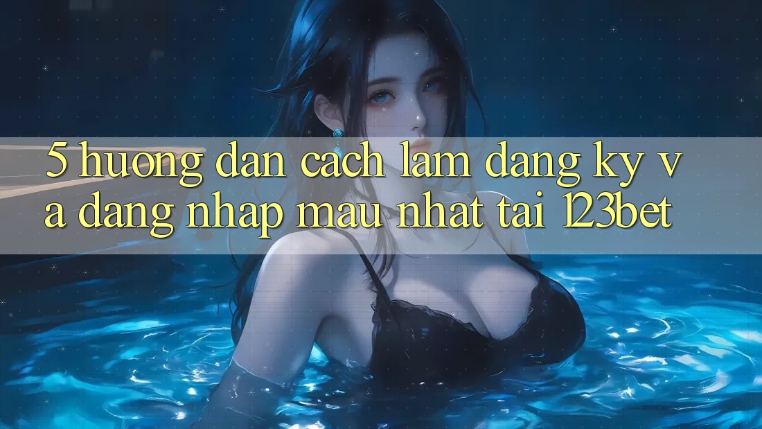 5. Hướng Dẫn Cách làm Đăng Ký Và Đăng Nhập Mau Nhất Tại 123bet