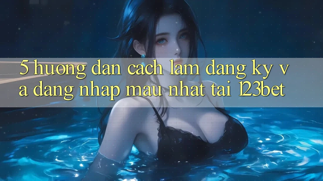 5. Hướng Dẫn Cách làm Đăng Ký Và Đăng Nhập Mau Nhất Tại 123bet