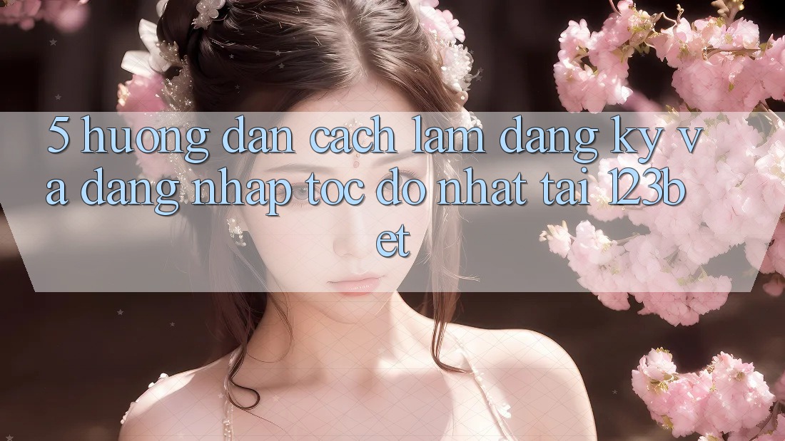 5. Hướng Dẫn Cách làm Đăng Ký Và Đăng Nhập Tốc độ Nhất Tại 123bet