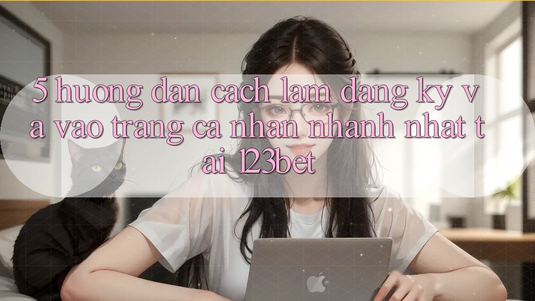 5. Hướng Dẫn Cách làm Đăng Ký Và Vào trang cá nhân Nhanh Nhất Tại 123bet