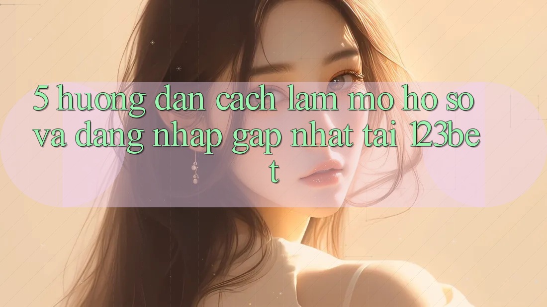 5. Hướng Dẫn Cách làm Mở hồ sơ Và Đăng Nhập Gấp Nhất Tại 123bet