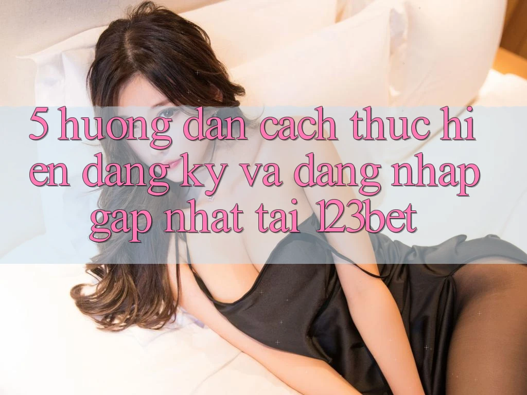 5. Hướng Dẫn Cách thực hiện Đăng Ký Và Đăng nhập Gấp Nhất Tại 123bet