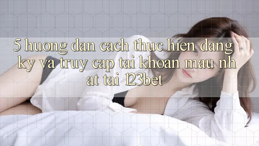 5. Hướng Dẫn Cách thực hiện Đăng Ký Và Truy cập tài khoản Mau Nhất Tại 123bet