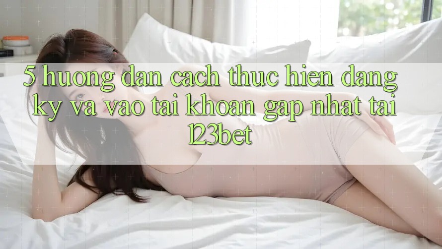 5. Hướng Dẫn Cách thực hiện Đăng Ký Và Vào tài khoản Gấp Nhất Tại 123bet