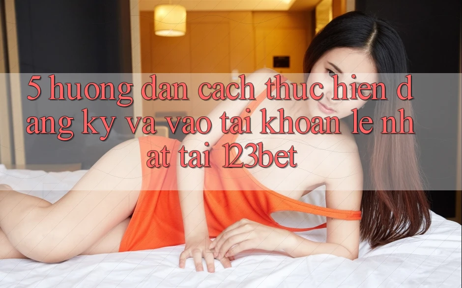 5. Hướng Dẫn Cách thực hiện Đăng Ký Và Vào tài khoản Lẹ Nhất Tại 123bet