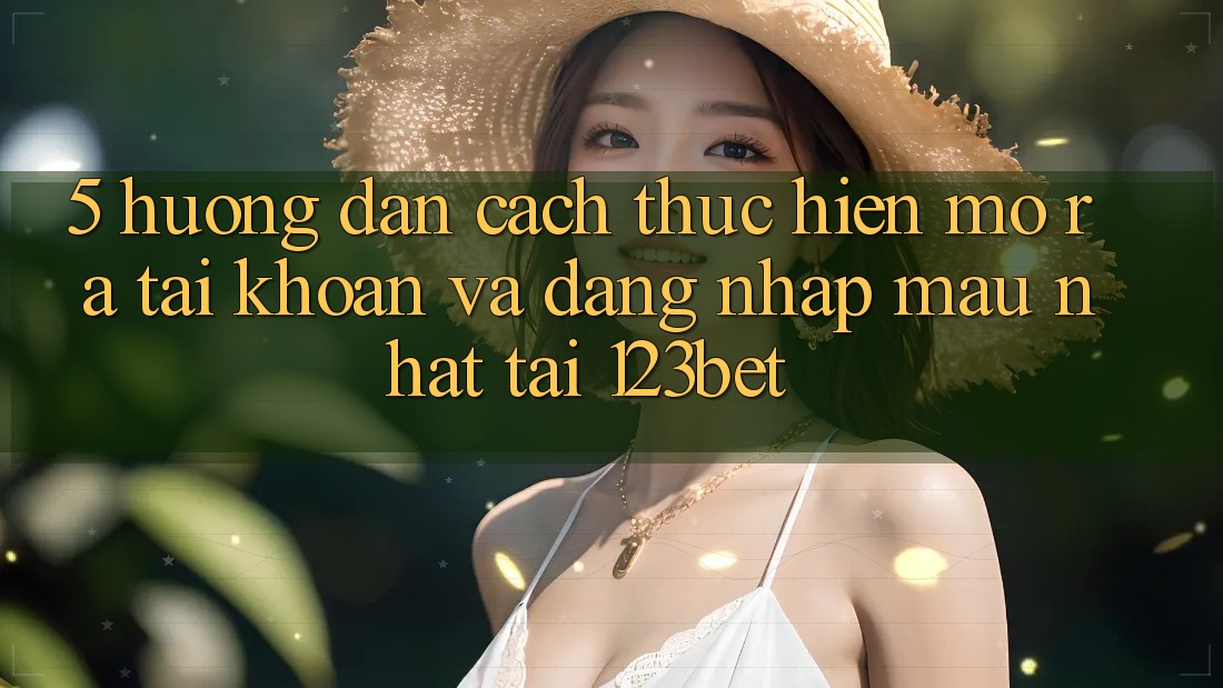 5. Hướng Dẫn Cách thực hiện Mở ra tài khoản Và Đăng Nhập Mau Nhất Tại 123bet