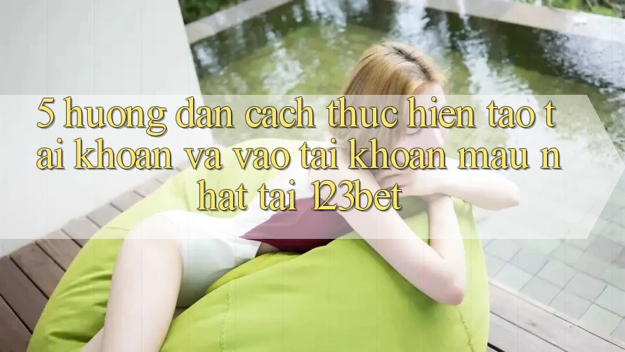5. Hướng Dẫn Cách thực hiện Tạo tài khoản Và Vào tài khoản Mau Nhất Tại 123bet