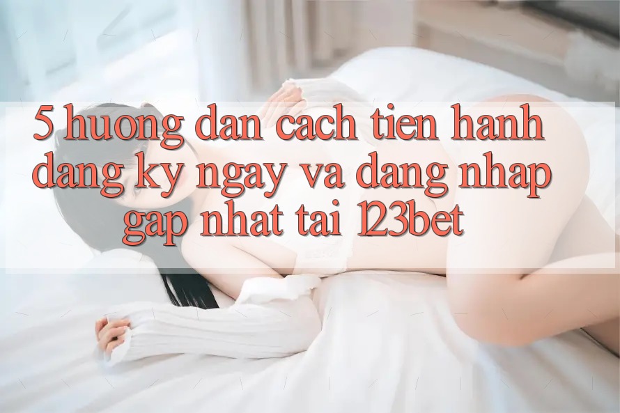 5. Hướng Dẫn Cách tiến hành Đăng ký ngay Và Đăng Nhập Gấp Nhất Tại 123bet