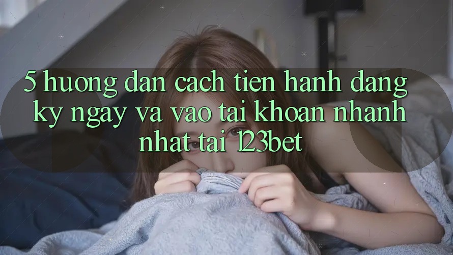 5. Hướng dẫn Cách tiến hành Đăng ký ngay Và Vào tài khoản Nhanh Nhất Tại 123bet