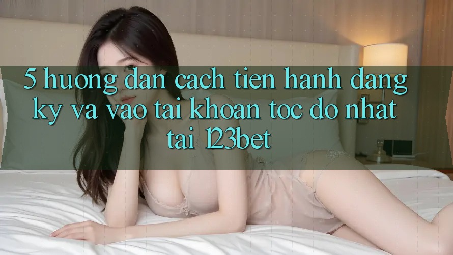 5. Hướng Dẫn Cách tiến hành Đăng Ký Và Vào tài khoản Tốc độ Nhất Tại 123bet