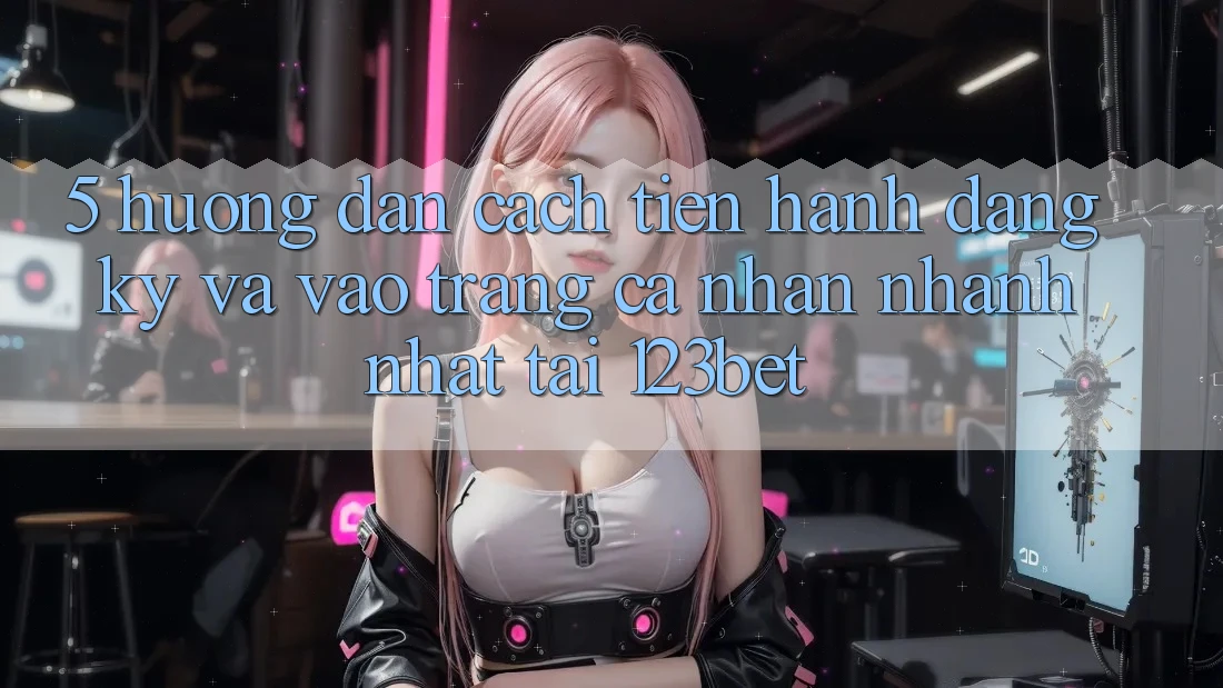5. Hướng Dẫn Cách tiến hành Đăng Ký Và Vào trang cá nhân Nhanh Nhất Tại 123bet