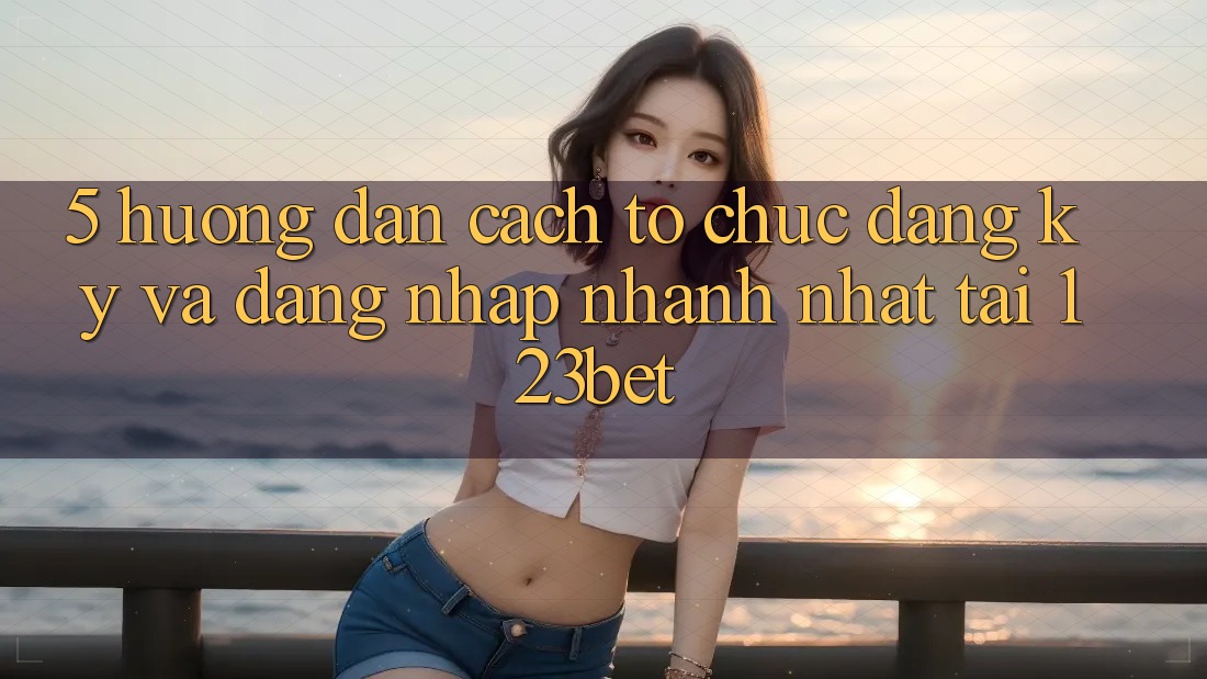 5. Hướng Dẫn Cách tổ chức Đăng Ký Và Đăng Nhập Nhanh Nhất Tại 123bet