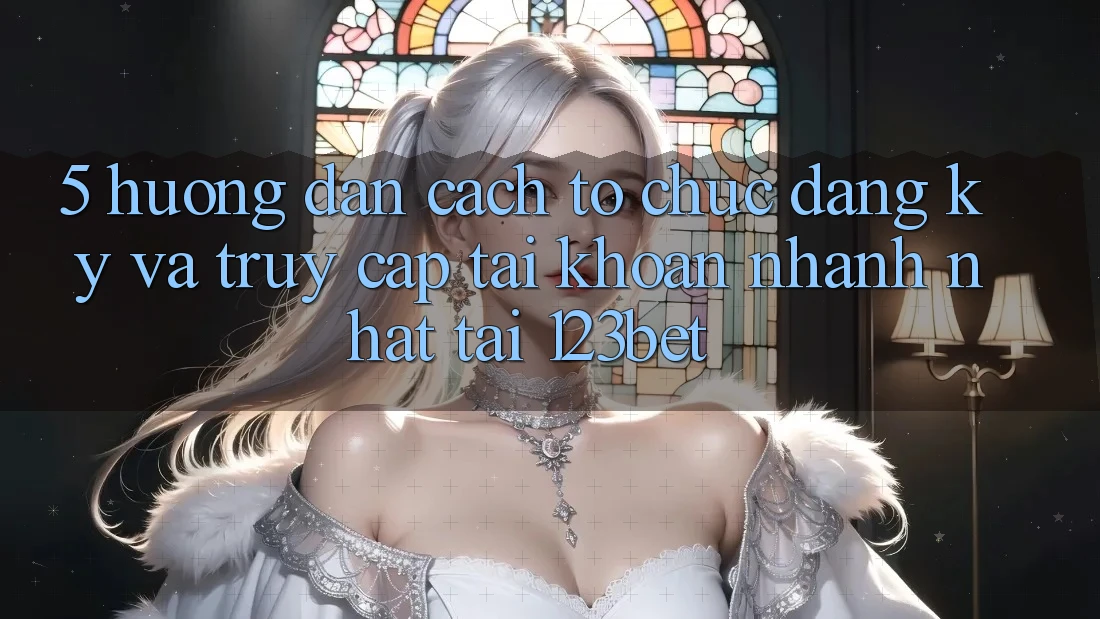 5. Hướng Dẫn Cách tổ chức Đăng Ký Và Truy cập tài khoản Nhanh Nhất Tại 123bet